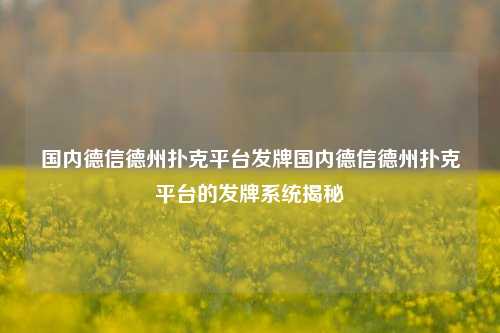 国内德信德州扑克平台发牌国内德信德州扑克平台的发牌系统揭秘