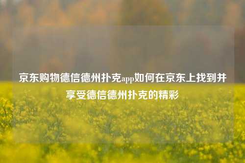 京东购物德信德州扑克app如何在京东上找到并享受德信德州扑克的精彩
