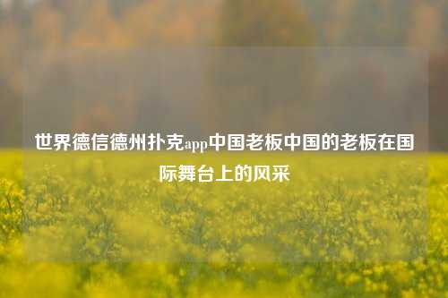 世界德信德州扑克app中国老板中国的老板在国际舞台上的风采
