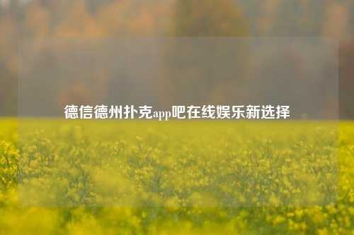 德信德州扑克app吧在线娱乐新选择