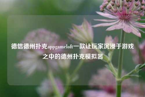 德信德州扑克appgameloft一款让玩家沉浸于游戏之中的德州扑克模拟器