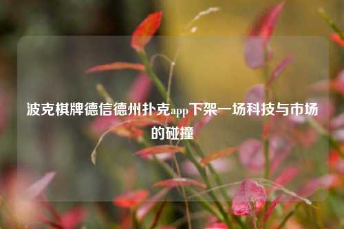 波克棋牌德信德州扑克app下架一场科技与市场的碰撞