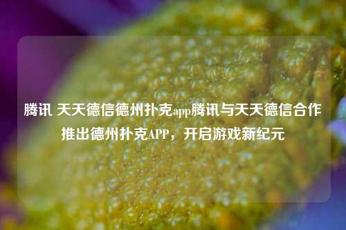 腾讯 天天德信德州扑克app腾讯与天天德信合作推出德州扑克APP，开启游戏新纪元