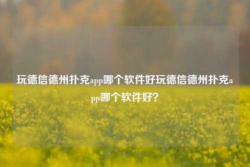 玩德信德州扑克app哪个软件好玩德信德州扑克app哪个软件好？