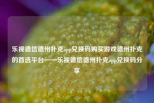 乐视德信德州扑克app兑换码购买游戏德州扑克的首选平台——乐视德信德州扑克app兑换码分享