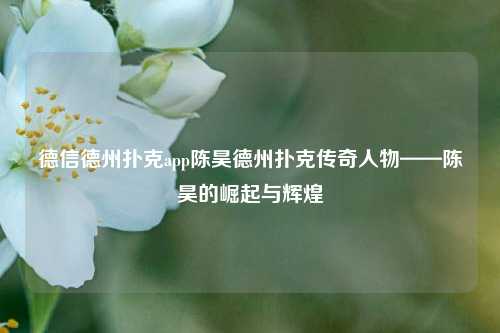 德信德州扑克app陈昊德州扑克传奇人物——陈昊的崛起与辉煌