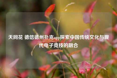 天同花 德信德州扑克app探索中国传统文化与现代电子竞技的融合