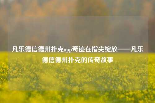 凡乐德信德州扑克app奇迹在指尖绽放——凡乐德信德州扑克的传奇故事