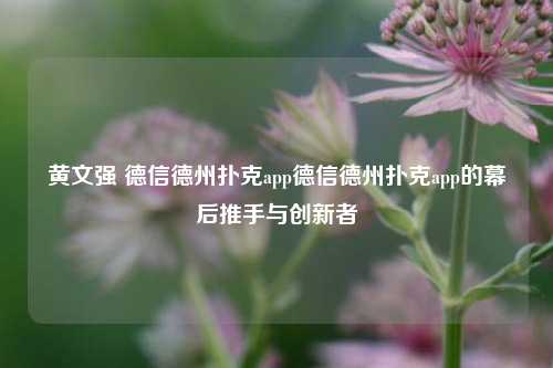 黄文强 德信德州扑克app德信德州扑克app的幕后推手与创新者