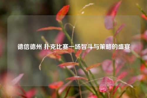 德信德州 扑克比赛一场智斗与策略的盛宴