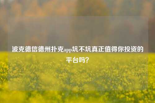 波克德信德州扑克app坑不坑真正值得你投资的平台吗？