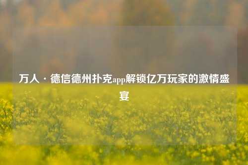 万人·德信德州扑克app解锁亿万玩家的激情盛宴