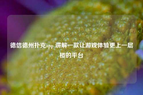 德信德州扑克app 讲解一款让游戏体验更上一层楼的平台