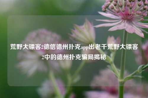 荒野大镖客2德信德州扑克app出老千荒野大镖客2中的德州扑克骗局揭秘