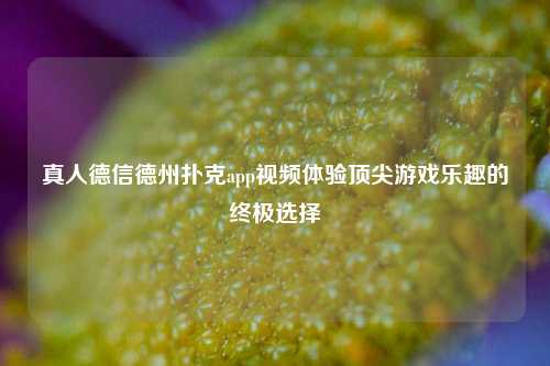 真人德信德州扑克app视频体验顶尖游戏乐趣的终极选择