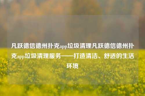 凡跃德信德州扑克app垃圾清理凡跃德信德州扑克app垃圾清理服务——打造清洁、舒适的生活环境