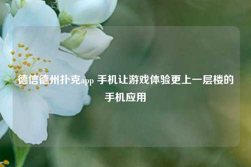 德信德州扑克app 手机让游戏体验更上一层楼的手机应用