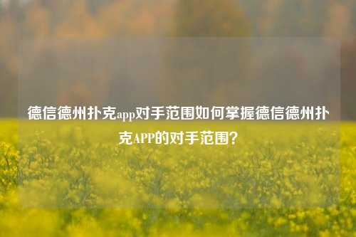 德信德州扑克app对手范围如何掌握德信德州扑克APP的对手范围？