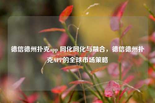 德信德州扑克app 同化同化与融合，德信德州扑克APP的全球市场策略