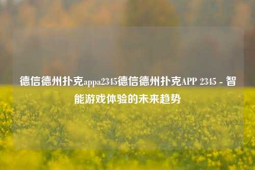 德信德州扑克appa2345德信德州扑克APP 2345 - 智能游戏体验的未来趋势