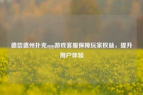 德信德州扑克app游戏客服保障玩家权益，提升用户体验