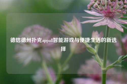 德信德州扑克appa8智能游戏与便捷生活的新选择