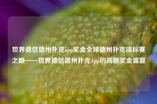 世界德信德州扑克app奖金全球德州扑克锦标赛之巅——世界德信德州扑克App的高额奖金盛宴