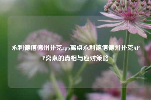 永利德信德州扑克app离桌永利德信德州扑克APP离桌的真相与应对策略
