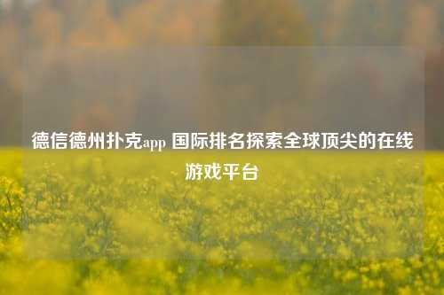 德信德州扑克app 国际排名探索全球顶尖的在线游戏平台