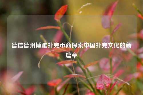 德信德州博雅扑克币商探索中国扑克文化的新篇章
