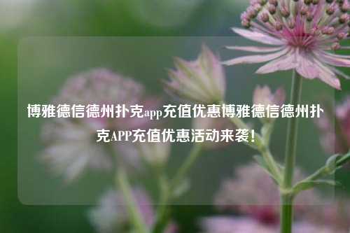 博雅德信德州扑克app充值优惠博雅德信德州扑克APP充值优惠活动来袭！