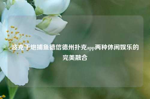 波克千炮捕鱼德信德州扑克app两种休闲娱乐的完美融合