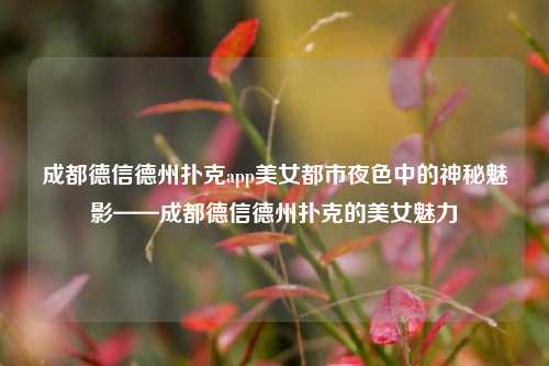 成都德信德州扑克app美女都市夜色中的神秘魅影——成都德信德州扑克的美女魅力