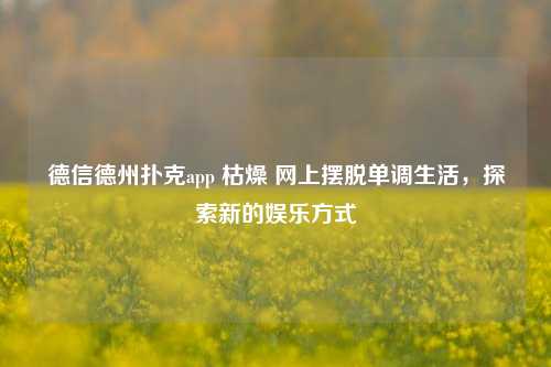 德信德州扑克app 枯燥 网上摆脱单调生活，探索新的娱乐方式