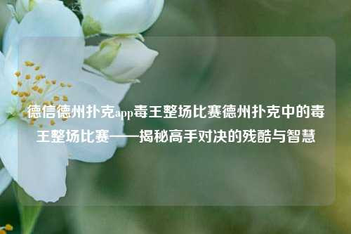 德信德州扑克app毒王整场比赛德州扑克中的毒王整场比赛——揭秘高手对决的残酷与智慧