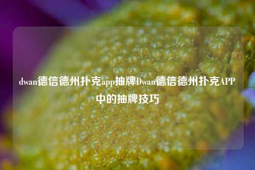 dwan德信德州扑克app抽牌Dwan德信德州扑克APP中的抽牌技巧