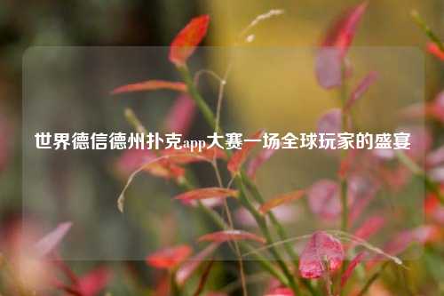 世界德信德州扑克app大赛一场全球玩家的盛宴