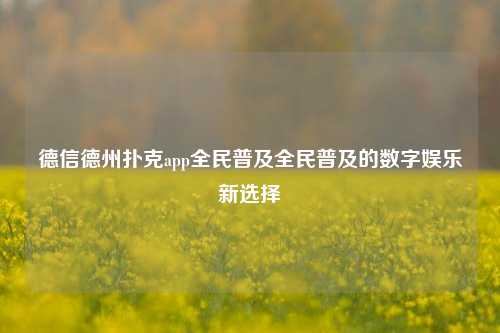 德信德州扑克app全民普及全民普及的数字娱乐新选择