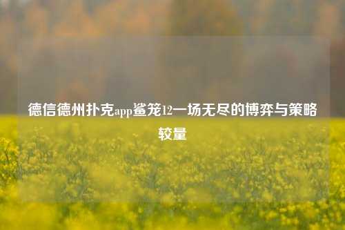 德信德州扑克app鲨笼12一场无尽的博弈与策略较量