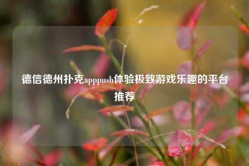 德信德州扑克apppush体验极致游戏乐趣的平台推荐