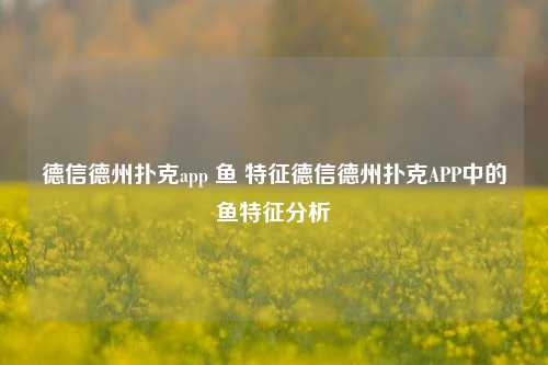 德信德州扑克app 鱼 特征德信德州扑克APP中的鱼特征分析