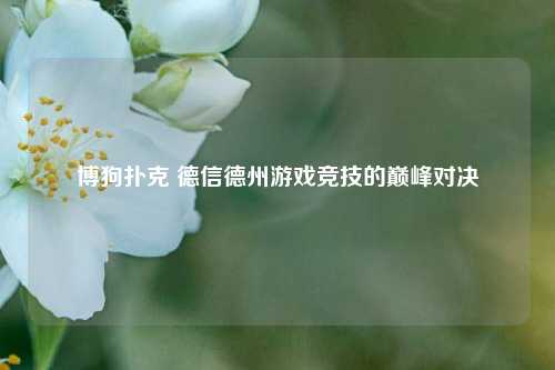博狗扑克 德信德州游戏竞技的巅峰对决