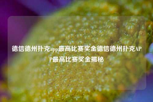 德信德州扑克app最高比赛奖金德信德州扑克APP最高比赛奖金揭秘