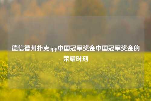 德信德州扑克app中国冠军奖金中国冠军奖金的荣耀时刻
