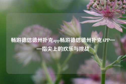 畅游德信德州扑克app畅游德信德州扑克APP——指尖上的欢乐与挑战