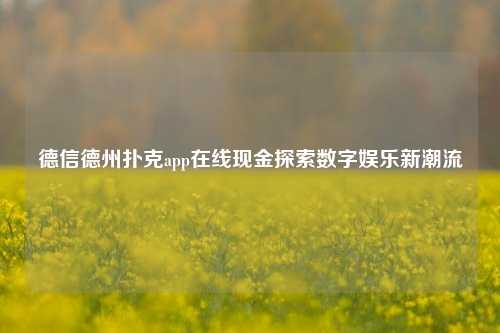 德信德州扑克app在线现金探索数字娱乐新潮流