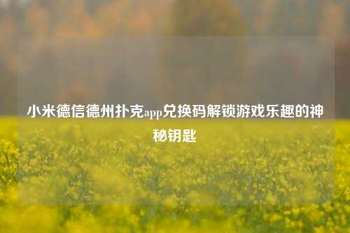 小米德信德州扑克app兑换码解锁游戏乐趣的神秘钥匙