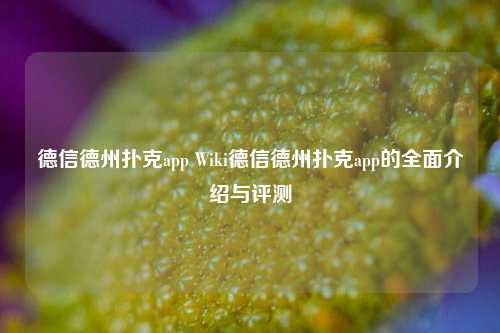 德信德州扑克app Wiki德信德州扑克app的全面介绍与评测