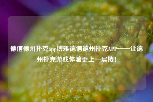 德信德州扑克app博雅德信德州扑克APP——让德州扑克游戏体验更上一层楼！