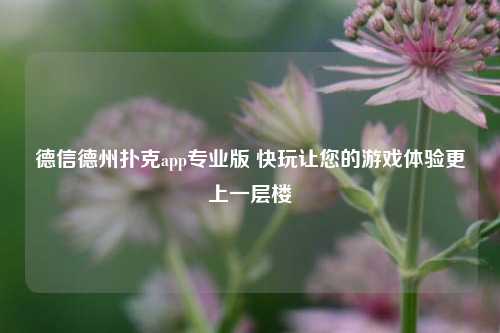 德信德州扑克app专业版 快玩让您的游戏体验更上一层楼
